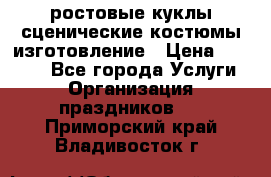 ростовые куклы.сценические костюмы.изготовление › Цена ­ 15 000 - Все города Услуги » Организация праздников   . Приморский край,Владивосток г.